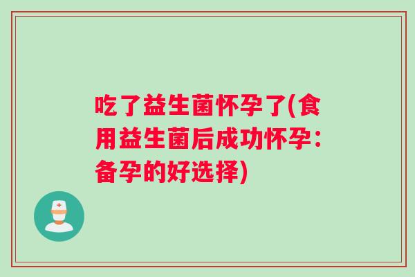 吃了益生菌怀孕了(食用益生菌后成功怀孕：备孕的好选择)