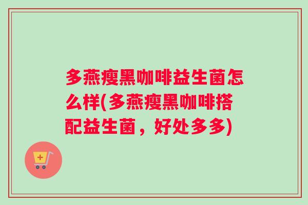 多燕瘦黑咖啡益生菌怎么样(多燕瘦黑咖啡搭配益生菌，好处多多)