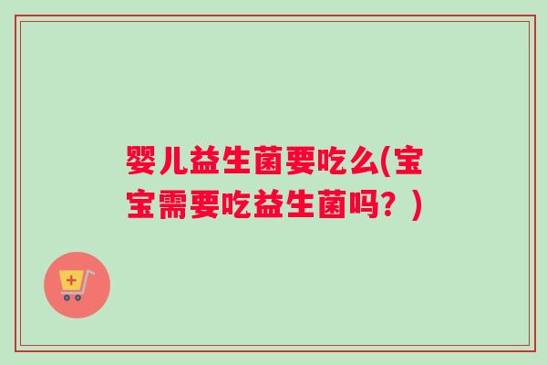 婴儿益生菌要吃么(宝宝需要吃益生菌吗？)