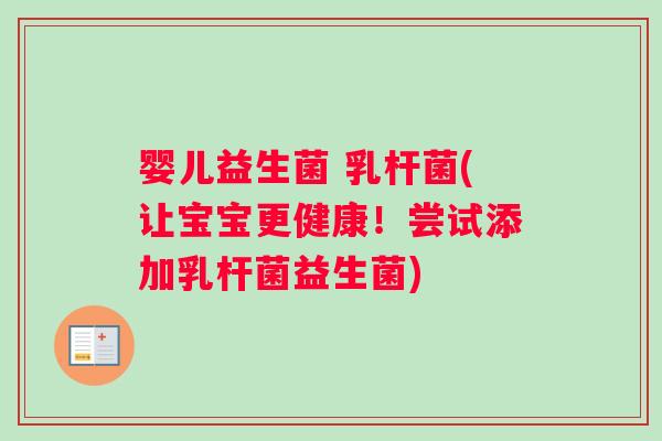 婴儿益生菌 乳杆菌(让宝宝更健康！尝试添加乳杆菌益生菌)