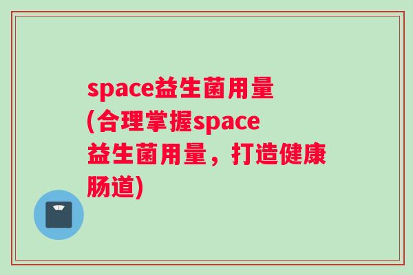 space益生菌用量(合理掌握space益生菌用量，打造健康肠道)