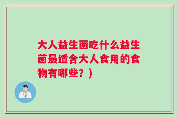 大人益生菌吃什么益生菌最适合大人食用的食物有哪些？)