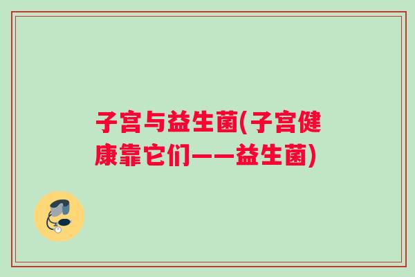 子宫与益生菌(子宫健康靠它们——益生菌)