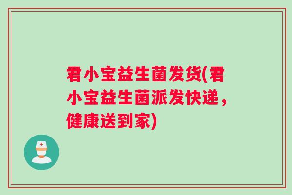 君小宝益生菌发货(君小宝益生菌派发快递，健康送到家)