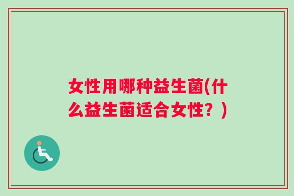 女性用哪种益生菌(什么益生菌适合女性？)