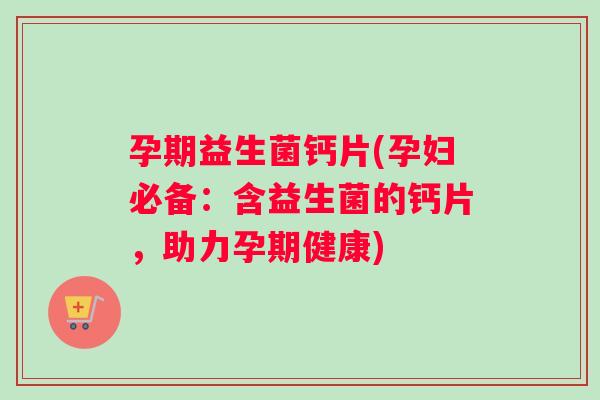 孕期益生菌钙片(孕妇必备：含益生菌的钙片，助力孕期健康)