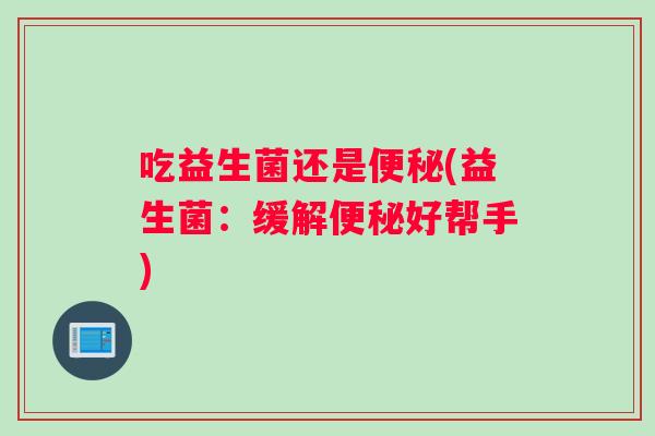 吃益生菌还是便秘(益生菌：缓解便秘好帮手)