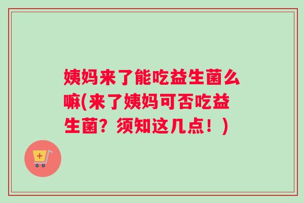 姨妈来了能吃益生菌么嘛(来了姨妈可否吃益生菌？须知这几点！)