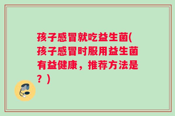 孩子感冒就吃益生菌(孩子感冒时服用益生菌有益健康，推荐方法是？)