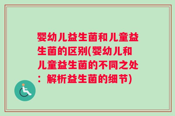 婴幼儿益生菌和儿童益生菌的区别(婴幼儿和儿童益生菌的不同之处：解析益生菌的细节)
