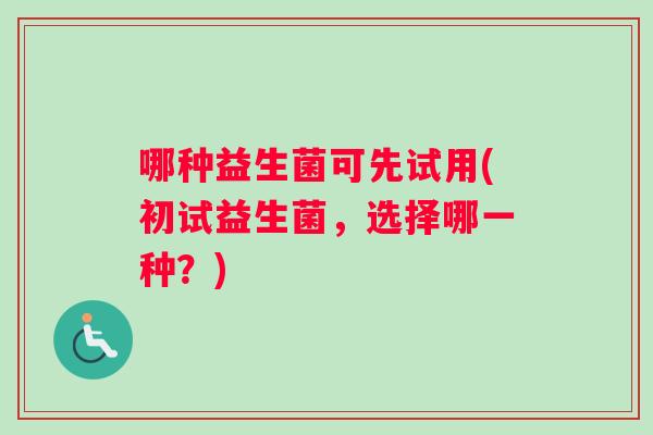 哪种益生菌可先试用(初试益生菌，选择哪一种？)