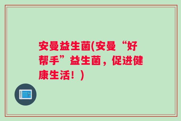 安曼益生菌(安曼“好帮手”益生菌，促进健康生活！)