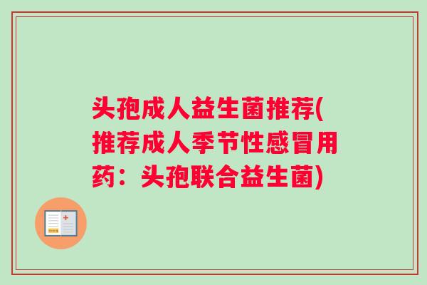 头孢成人益生菌推荐(推荐成人季节性感冒用药：头孢联合益生菌)