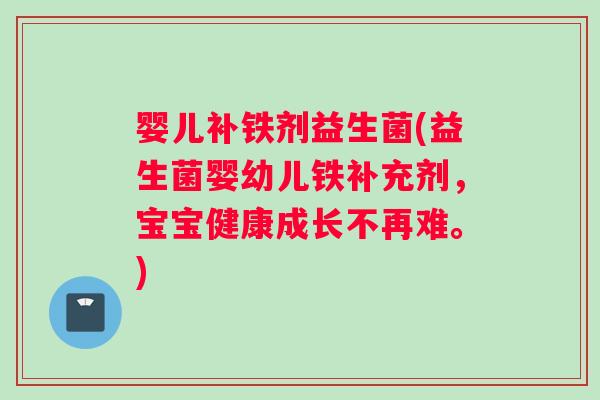 婴儿补铁剂益生菌(益生菌婴幼儿铁补充剂，宝宝健康成长不再难。)