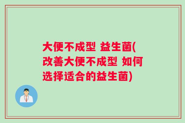 大便不成型 益生菌(改善大便不成型 如何选择适合的益生菌)