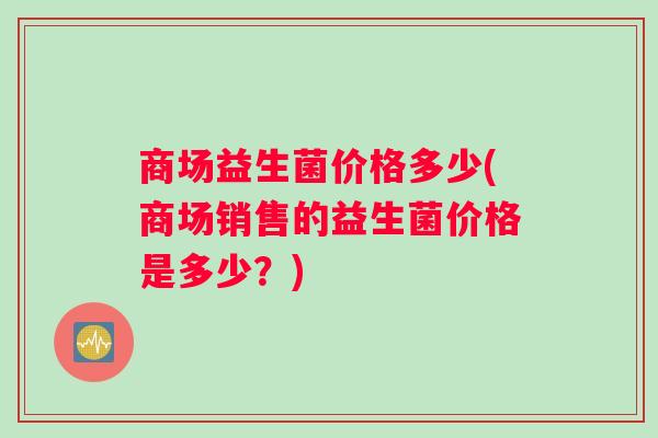 商场益生菌价格多少(商场销售的益生菌价格是多少？)