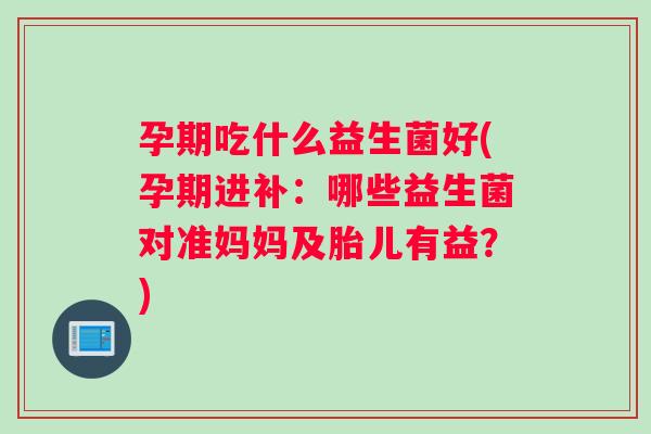 孕期吃什么益生菌好(孕期进补：哪些益生菌对准妈妈及胎儿有益？)