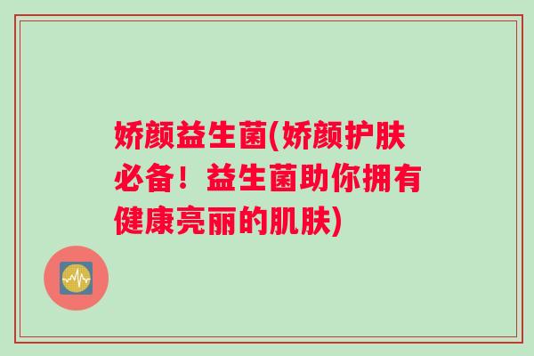 娇颜益生菌(娇颜护肤必备！益生菌助你拥有健康亮丽的肌肤)