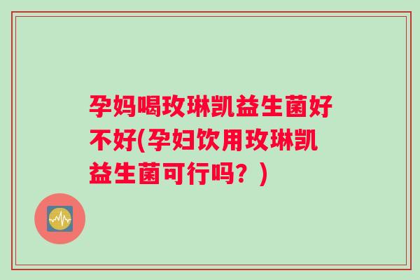 孕妈喝玫琳凯益生菌好不好(孕妇饮用玫琳凯益生菌可行吗？)