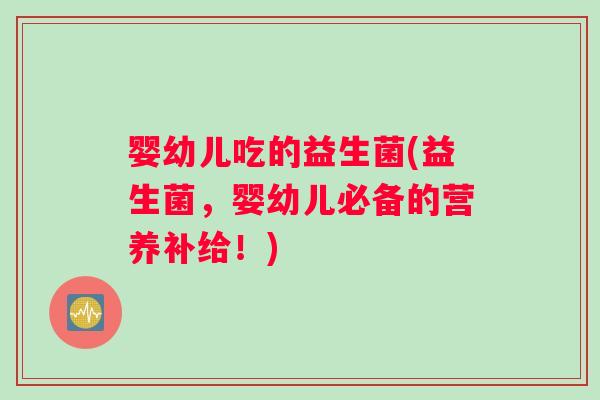 婴幼儿吃的益生菌(益生菌，婴幼儿必备的营养补给！)