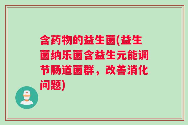含药物的益生菌(益生菌纳乐菌含益生元能调节肠道菌群，改善消化问题)