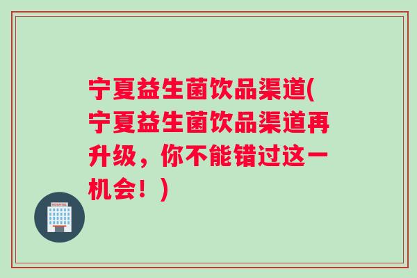 宁夏益生菌饮品渠道(宁夏益生菌饮品渠道再升级，你不能错过这一机会！)
