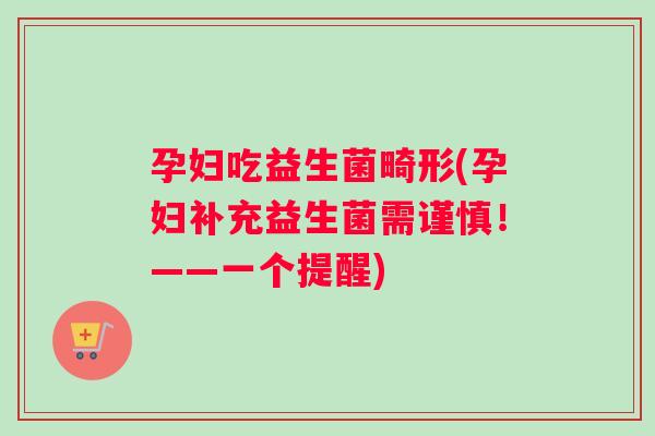 孕妇吃益生菌畸形(孕妇补充益生菌需谨慎！——一个提醒)