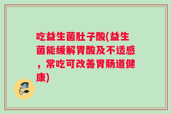吃益生菌肚子酸(益生菌能缓解胃酸及不适感，常吃可改善胃肠道健康)