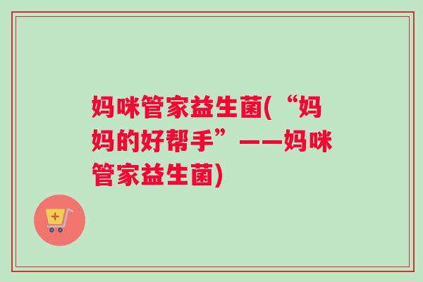 妈咪管家益生菌(“妈妈的好帮手”——妈咪管家益生菌)