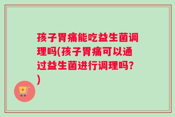 孩子胃痛能吃益生菌调理吗(孩子胃痛可以通过益生菌进行调理吗？)