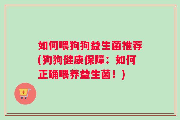 如何喂狗狗益生菌推荐(狗狗健康保障：如何正确喂养益生菌！)