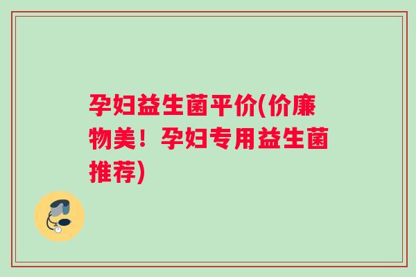 孕妇益生菌平价(价廉物美！孕妇专用益生菌推荐)
