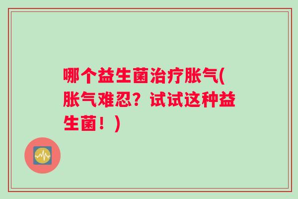 哪个益生菌治疗胀气(胀气难忍？试试这种益生菌！)