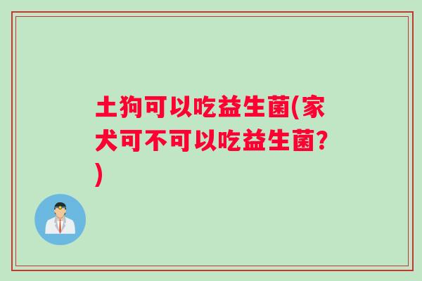 土狗可以吃益生菌(家犬可不可以吃益生菌？)