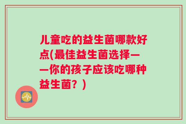 儿童吃的益生菌哪款好点(最佳益生菌选择——你的孩子应该吃哪种益生菌？)