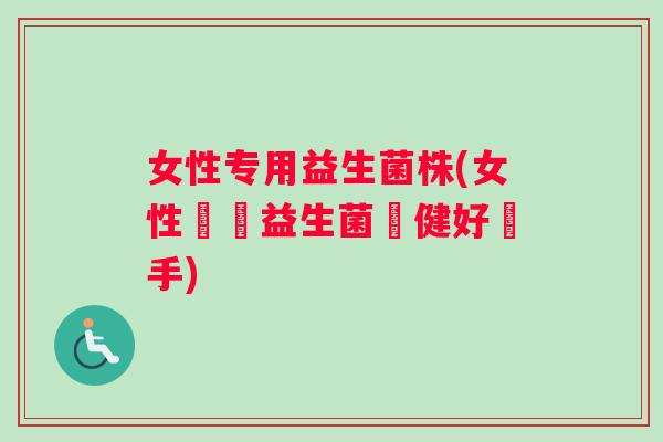女性专用益生菌株(女性專屬益生菌衛健好幫手)