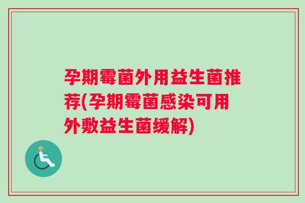孕期霉菌外用益生菌推荐(孕期霉菌感染可用外敷益生菌缓解)