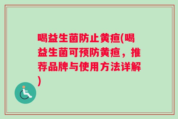喝益生菌防止黄疸(喝益生菌可预防黄疸，推荐品牌与使用方法详解)