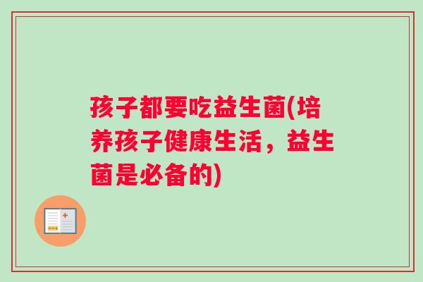 孩子都要吃益生菌(培养孩子健康生活，益生菌是必备的)