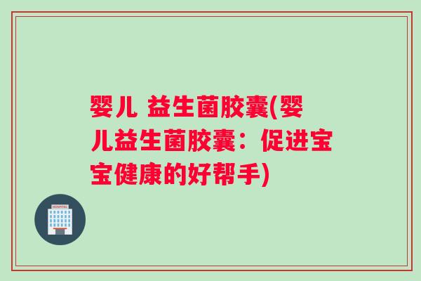婴儿 益生菌胶囊(婴儿益生菌胶囊：促进宝宝健康的好帮手)
