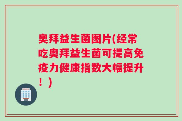 奥拜益生菌图片(经常吃奥拜益生菌可提高免疫力健康指数大幅提升！)