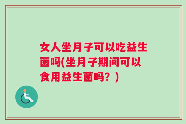女人坐月子可以吃益生菌吗(坐月子期间可以食用益生菌吗？)