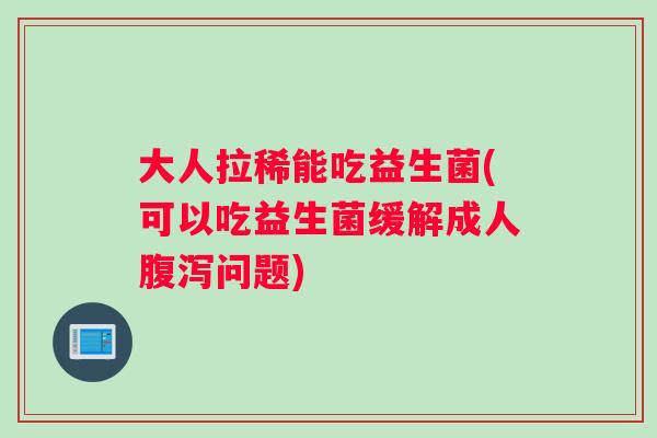 大人拉稀能吃益生菌(可以吃益生菌缓解成人腹泻问题)