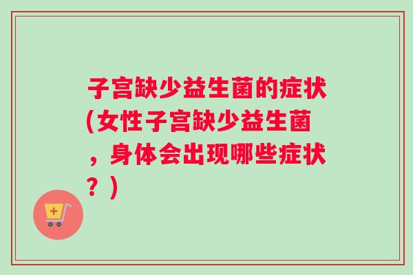子宫缺少益生菌的症状(女性子宫缺少益生菌，身体会出现哪些症状？)