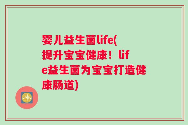 婴儿益生菌life(提升宝宝健康！life益生菌为宝宝打造健康肠道)