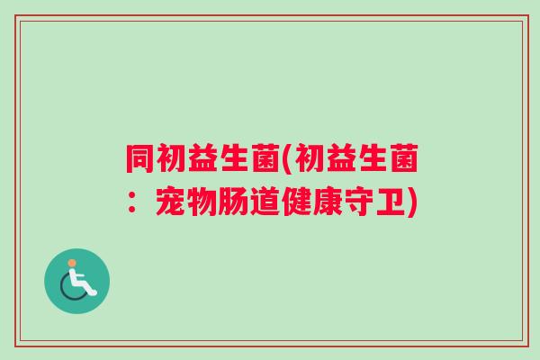 同初益生菌(初益生菌：宠物肠道健康守卫)