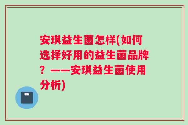 安琪益生菌怎样(如何选择好用的益生菌品牌？——安琪益生菌使用分析)