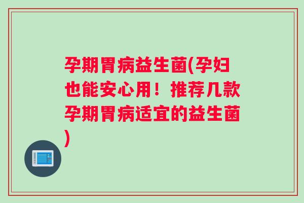 孕期胃病益生菌(孕妇也能安心用！推荐几款孕期胃病适宜的益生菌)