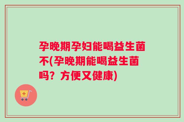 孕晚期孕妇能喝益生菌不(孕晚期能喝益生菌吗？方便又健康)