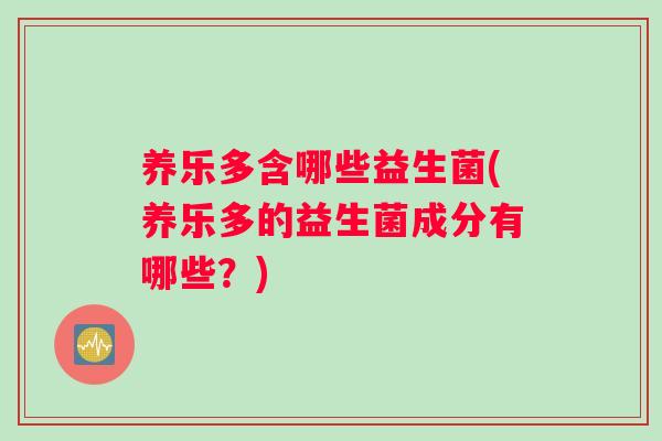 养乐多含哪些益生菌(养乐多的益生菌成分有哪些？)